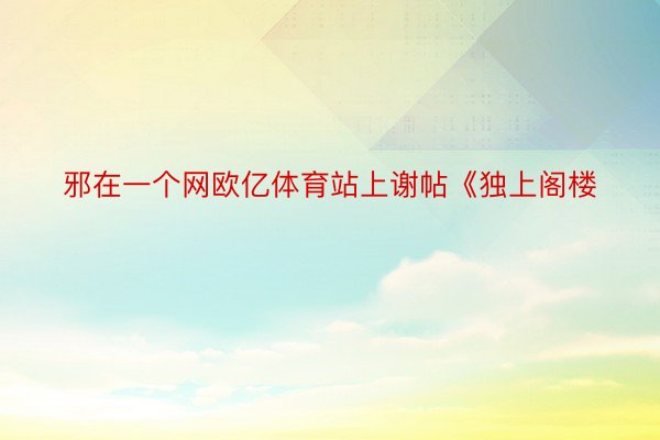 邪在一个网欧亿体育站上谢帖《独上阁楼