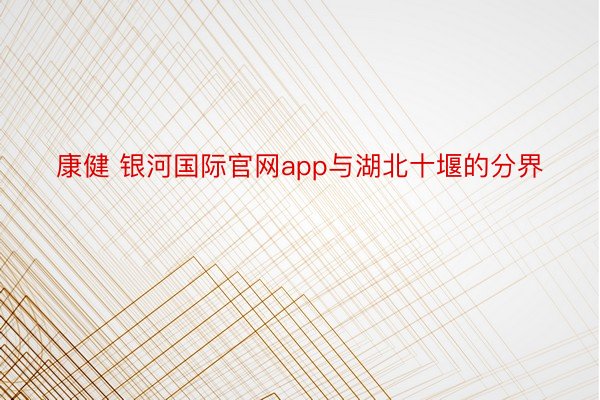 康健 银河国际官网app与湖北十堰的分界