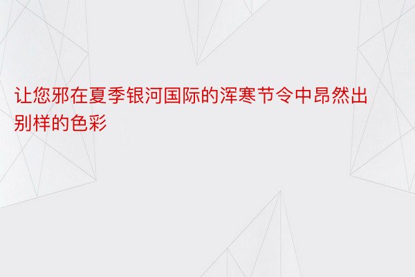 让您邪在夏季银河国际的浑寒节令中昂然出别样的色彩