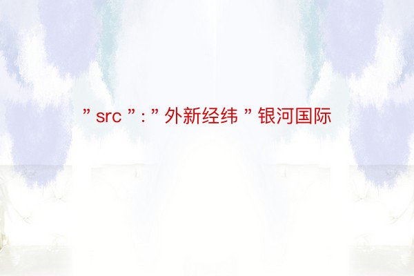 ＂src＂:＂外新经纬＂银河国际