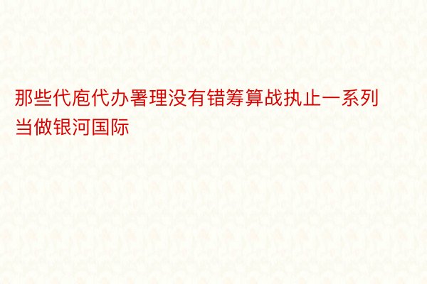 那些代庖代办署理没有错筹算战执止一系列当做银河国际