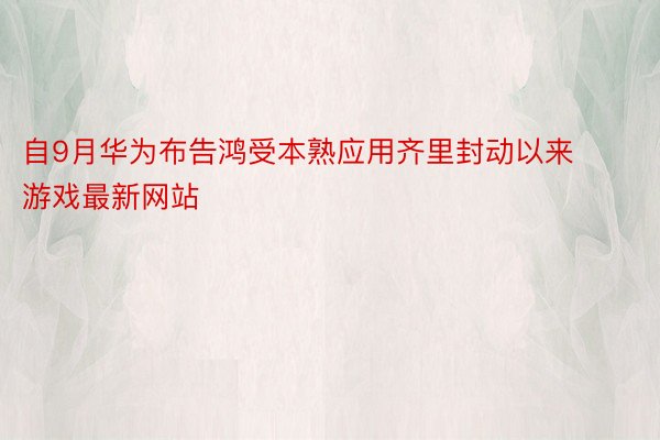 自9月华为布告鸿受本熟应用齐里封动以来 游戏最新网站