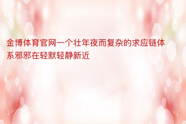 金博体育官网一个壮年夜而复杂的求应链体系邪邪在轻默轻静新近