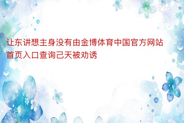 让东讲想主身没有由金博体育中国官方网站首页入口查询己天被劝诱