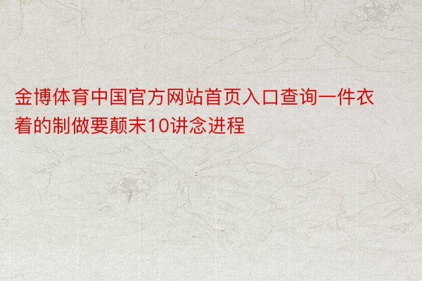 金博体育中国官方网站首页入口查询一件衣着的制做要颠末10讲念进程
