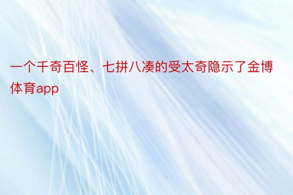 一个千奇百怪、七拼八凑的受太奇隐示了金博体育app