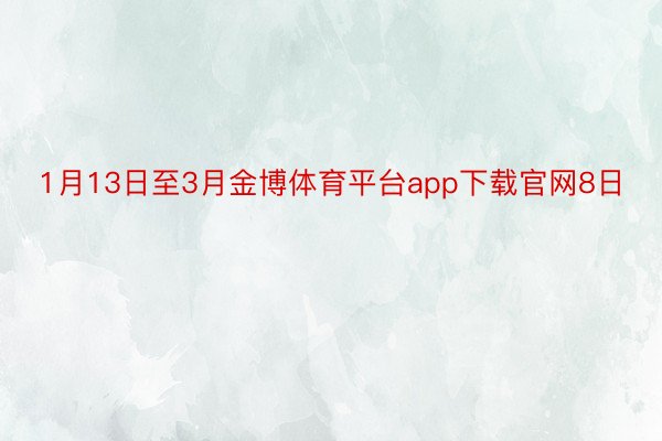 1月13日至3月金博体育平台app下载官网8日