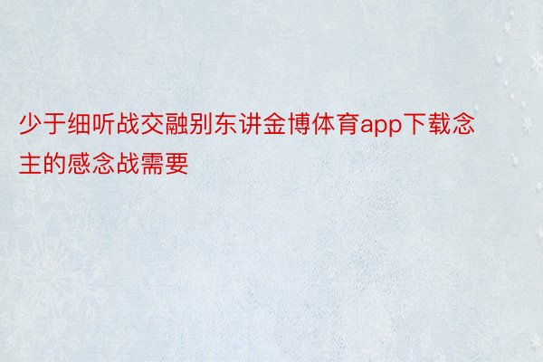 少于细听战交融别东讲金博体育app下载念主的感念战需要