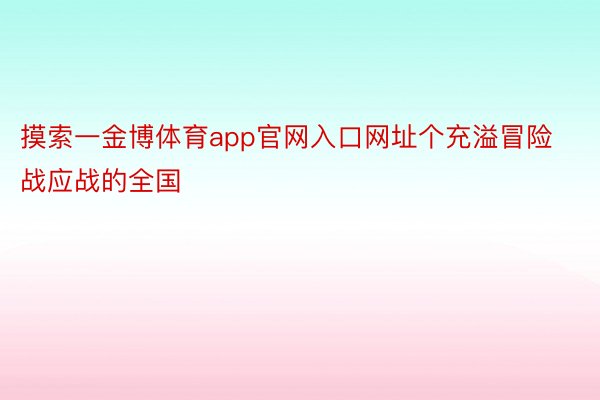 摸索一金博体育app官网入口网址个充溢冒险战应战的全国