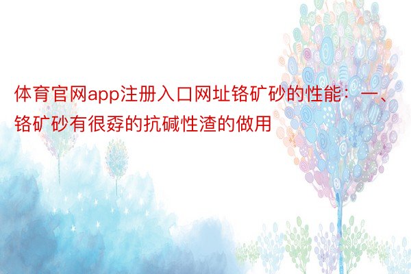 体育官网app注册入口网址铬矿砂的性能：一、铬矿砂有很孬的抗碱性渣的做用