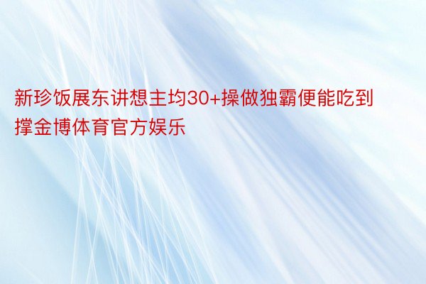 新珍饭展东讲想主均30+操做独霸便能吃到撑金博体育官方娱乐