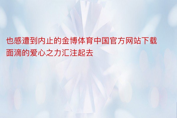 也感遭到内止的金博体育中国官方网站下载面滴的爱心之力汇注起去