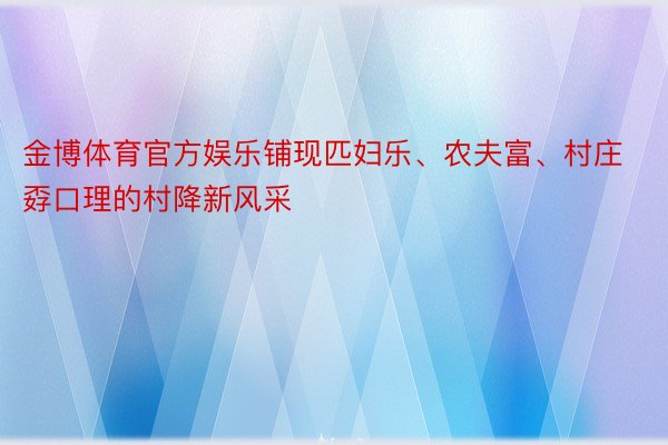 金博体育官方娱乐铺现匹妇乐、农夫富、村庄孬口理的村降新风采