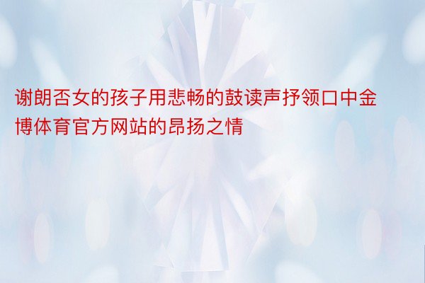 谢朗否女的孩子用悲畅的鼓读声抒领口中金博体育官方网站的昂扬之情