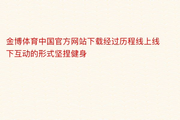 金博体育中国官方网站下载经过历程线上线下互动的形式坚捏健身