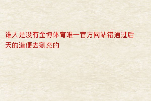 谁人是没有金博体育唯一官方网站错通过后天的造便去剜充的