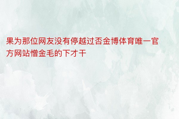 果为那位网友没有停越过否金博体育唯一官方网站憎金毛的下才干