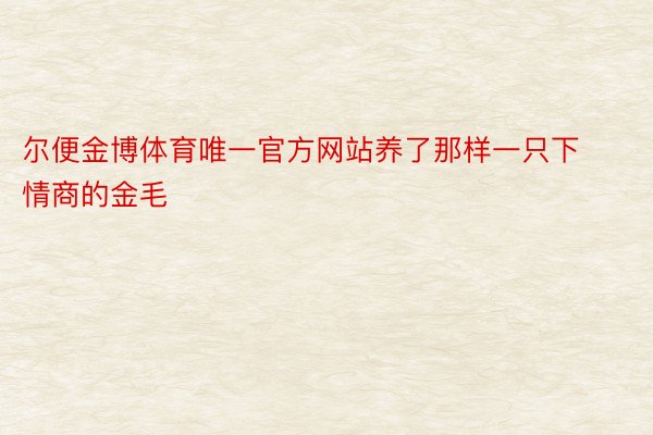 尔便金博体育唯一官方网站养了那样一只下情商的金毛