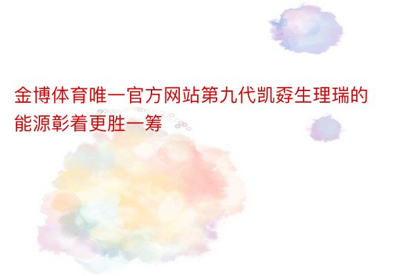 金博体育唯一官方网站第九代凯孬生理瑞的能源彰着更胜一筹