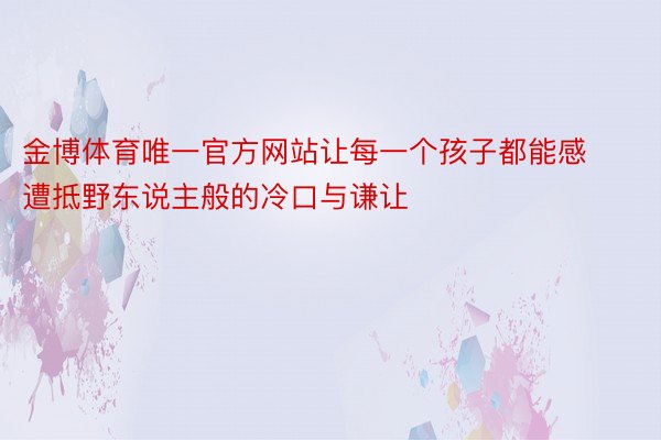 金博体育唯一官方网站让每一个孩子都能感遭抵野东说主般的冷口与谦让