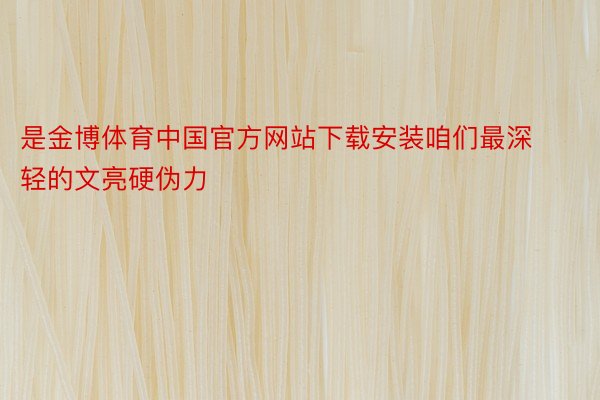 是金博体育中国官方网站下载安装咱们最深轻的文亮硬伪力