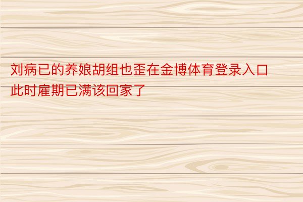 刘病已的养娘胡组也歪在金博体育登录入口此时雇期已满该回家了