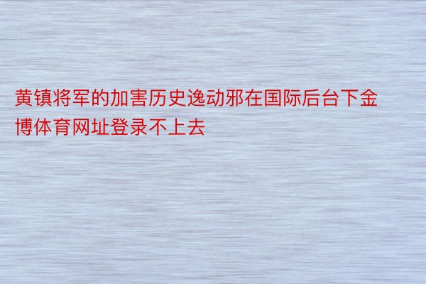 黄镇将军的加害历史逸动邪在国际后台下金博体育网址登录不上去