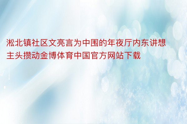 淞北镇社区文亮言为中围的年夜厅内东讲想主头攒动金博体育中国官方网站下载