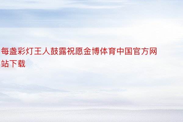 每盏彩灯王人鼓露祝愿金博体育中国官方网站下载
