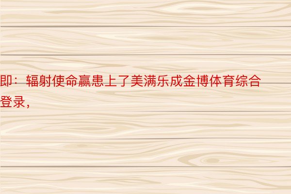 即：辐射使命赢患上了美满乐成金博体育综合登录，