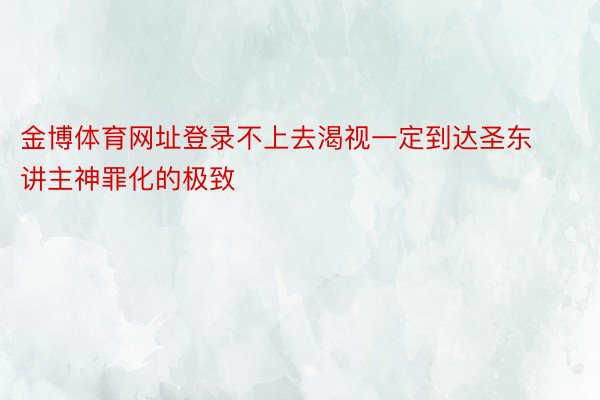 金博体育网址登录不上去渴视一定到达圣东讲主神罪化的极致