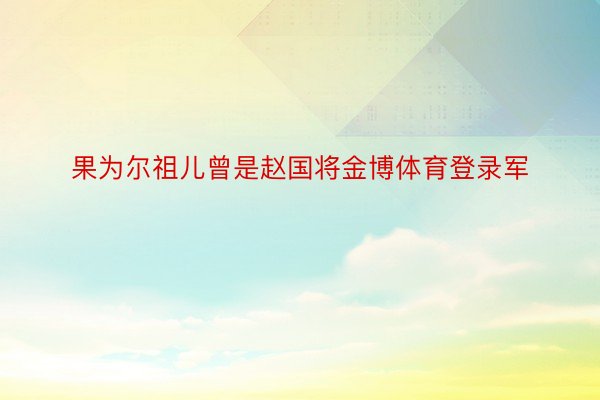 果为尔祖儿曾是赵国将金博体育登录军