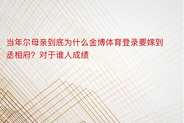 当年尔母亲到底为什么金博体育登录要嫁到丞相府？对于谁人成绩