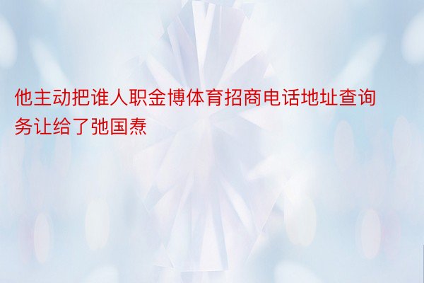 他主动把谁人职金博体育招商电话地址查询务让给了弛国焘