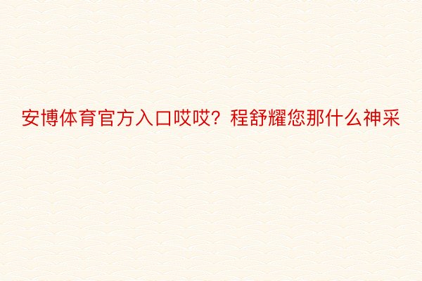 安博体育官方入口哎哎？程舒耀您那什么神采