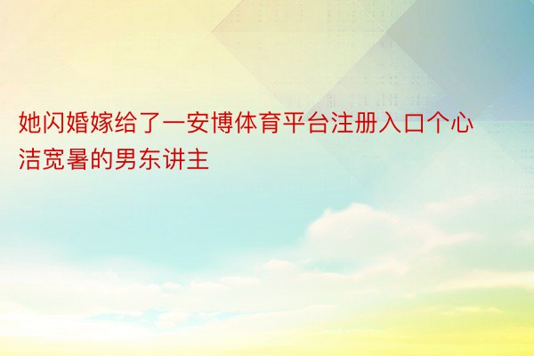 她闪婚嫁给了一安博体育平台注册入口个心洁宽暑的男东讲主