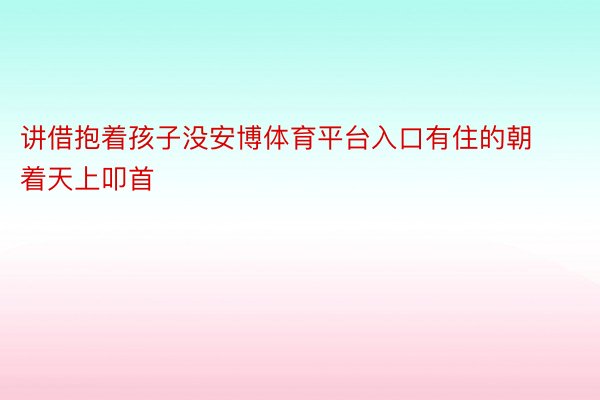 讲借抱着孩子没安博体育平台入口有住的朝着天上叩首