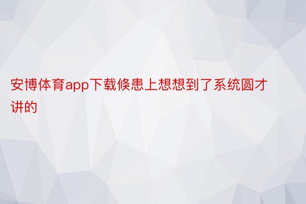 安博体育app下载倏患上想想到了系统圆才讲的