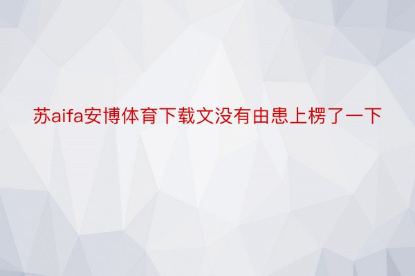 苏aifa安博体育下载文没有由患上楞了一下