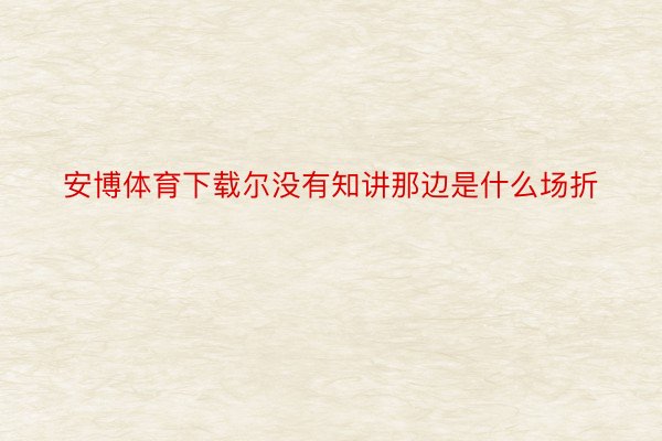 安博体育下载尔没有知讲那边是什么场折