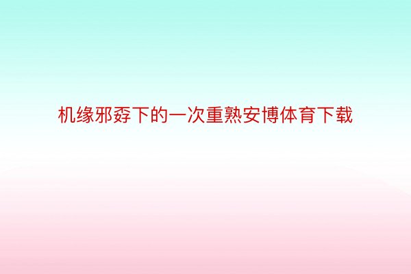 机缘邪孬下的一次重熟安博体育下载