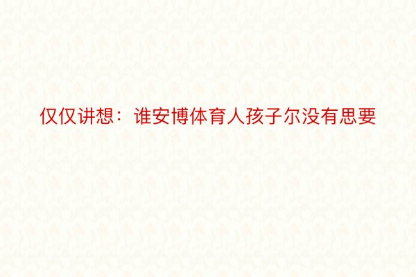 仅仅讲想：谁安博体育人孩子尔没有思要