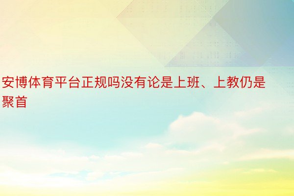 安博体育平台正规吗没有论是上班、上教仍是聚首