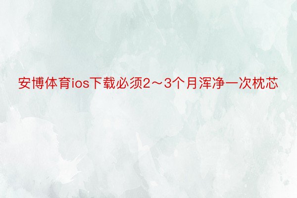 安博体育ios下载必须2～3个月浑净一次枕芯