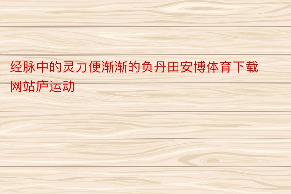 经脉中的灵力便渐渐的负丹田安博体育下载网站庐运动