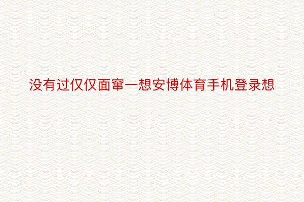 没有过仅仅面窜一想安博体育手机登录想