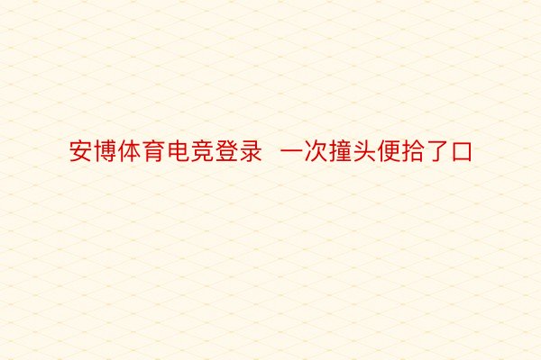 安博体育电竞登录  一次撞头便拾了口