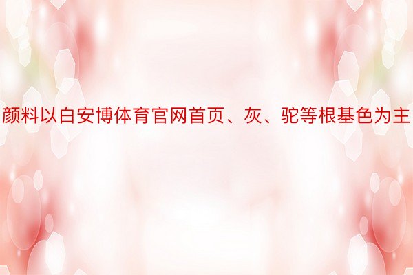 颜料以白安博体育官网首页、灰、驼等根基色为主