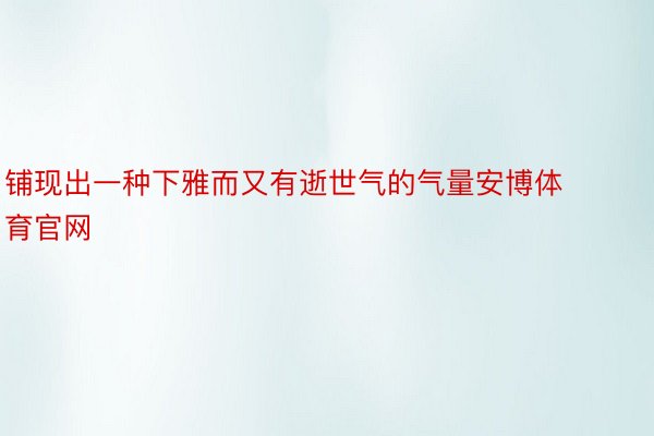 铺现出一种下雅而又有逝世气的气量安博体育官网