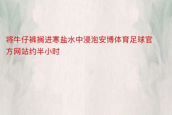 将牛仔裤搁进寒盐水中浸泡安博体育足球官方网站约半小时